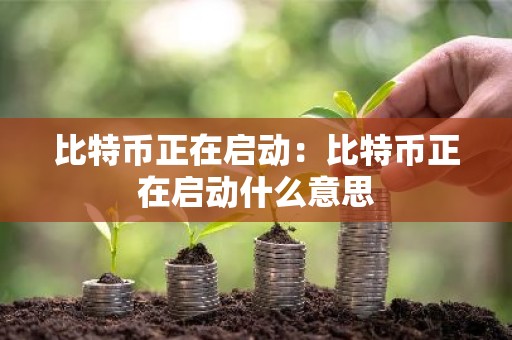 比特币正在启动：比特币正在启动什么意思