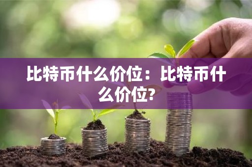 比特币什么价位：比特币什么价位?
