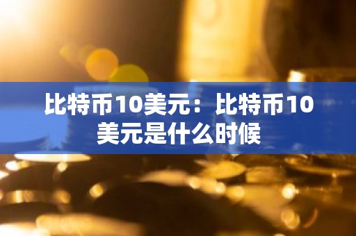 比特币10美元：比特币10美元是什么时候