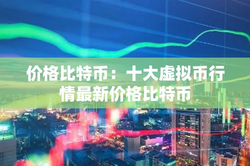 价格比特币：十大虚拟币行情最新价格比特币