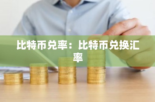 比特币兑率：比特币兑换汇率