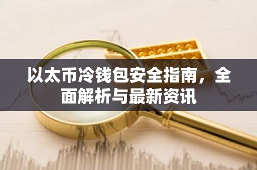 以太币冷钱包安全指南，全面解析与最新资讯