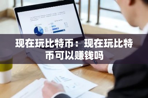 现在玩比特币：现在玩比特币可以赚钱吗