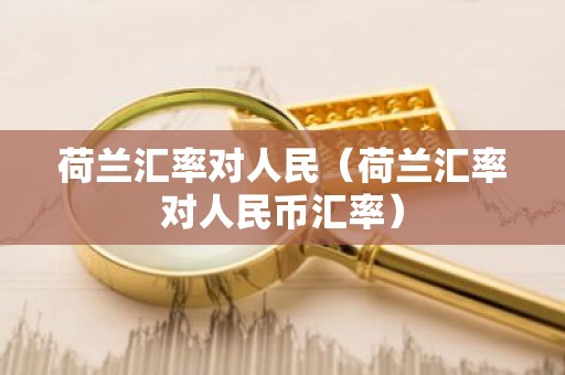 荷兰汇率对人民（荷兰汇率对人民币汇率）
