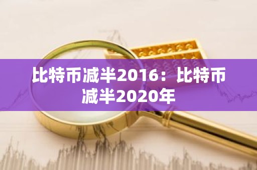 比特币减半2016：比特币减半2020年