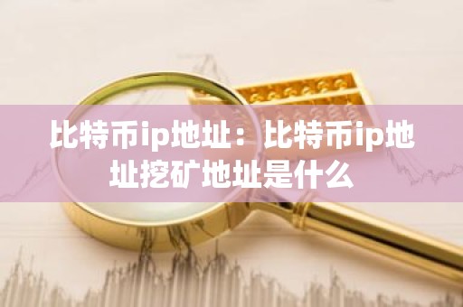 比特币ip地址：比特币ip地址挖矿地址是什么
