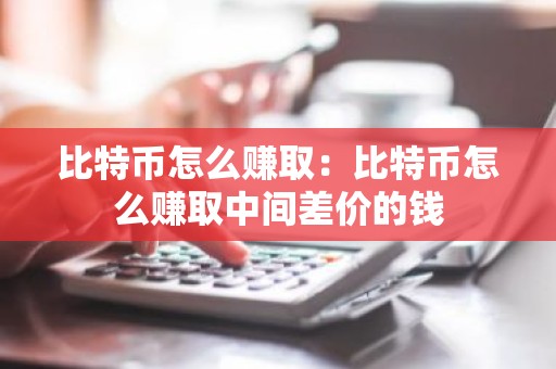 比特币怎么赚取：比特币怎么赚取中间差价的钱