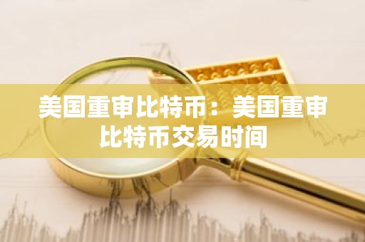 美国重审比特币：美国重审比特币交易时间