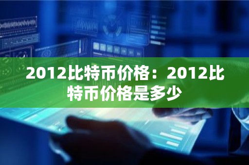 2012比特币价格：2012比特币价格是多少