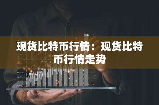 现货比特币行情：现货比特币行情走势