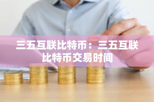 三五互联比特币：三五互联比特币交易时间
