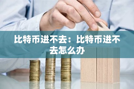 比特币进不去：比特币进不去怎么办