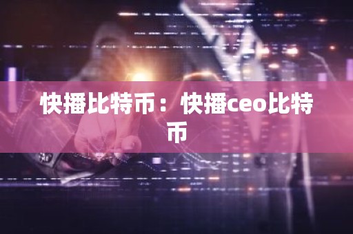 快播比特币：快播ceo比特币
