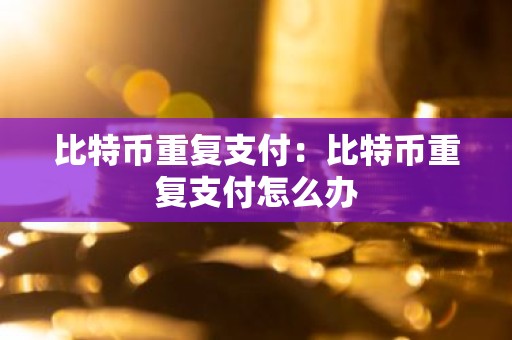 比特币重复支付：比特币重复支付怎么办