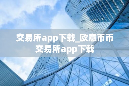 交易所app下载_欧意币币交易所app下载