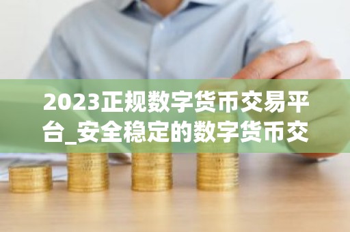 2023正规数字货币交易平台_安全稳定的数字货币交易平台榜单