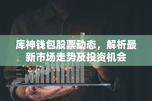 库神钱包股票动态，解析最新市场走势及投资机会