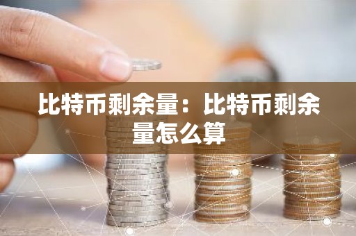 比特币剩余量：比特币剩余量怎么算