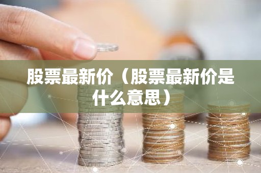 股票最新价（股票最新价是什么意思）