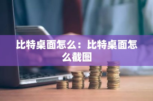 比特桌面怎么：比特桌面怎么截图
