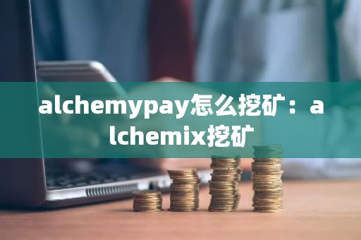 alchemypay怎么挖矿：alchemix挖矿