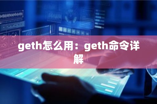 geth怎么用：geth命令详解