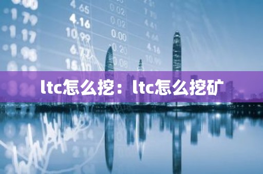 ltc怎么挖：ltc怎么挖矿
