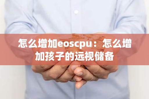 怎么增加eoscpu：怎么增加孩子的远视储备