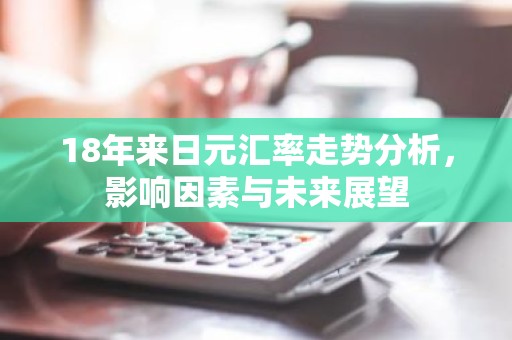 18年来日元汇率走势分析，影响因素与未来展望