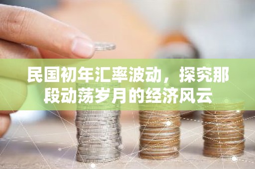 民国初年汇率波动，探究那段动荡岁月的经济风云