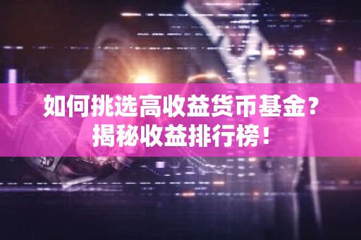 如何挑选高收益货币基金？揭秘收益排行榜！