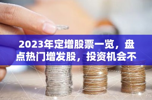 2023年定增股票一览，盘点热门增发股，投资机会不容错过！