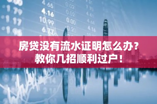 房贷没有流水证明怎么办？教你几招顺利过户！