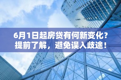 6月1日起房贷有何新变化？提前了解，避免误入歧途！