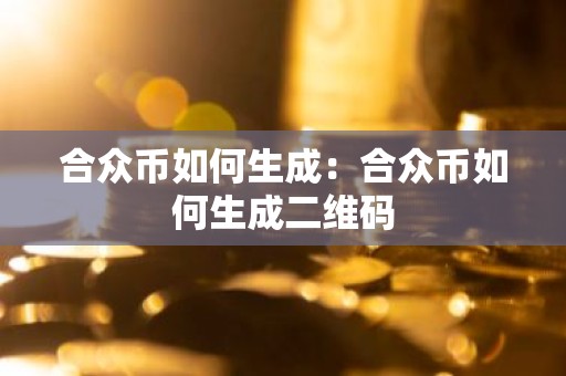 合众币如何生成：合众币如何生成二维码
