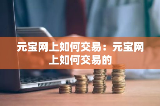 元宝网上如何交易：元宝网上如何交易的