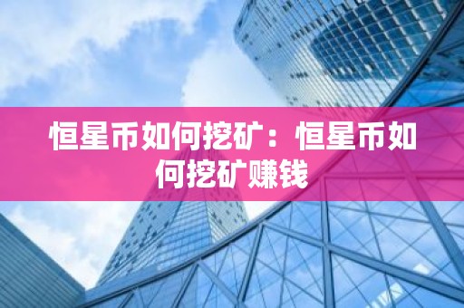 恒星币如何挖矿：恒星币如何挖矿赚钱