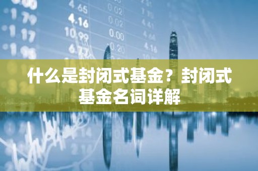 什么是封闭式基金？封闭式基金名词详解