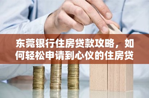 东莞银行住房贷款攻略，如何轻松申请到心仪的住房贷款？