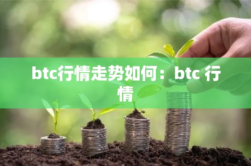 btc行情走势如何：btc 行情