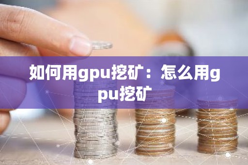 如何用gpu挖矿：怎么用gpu挖矿