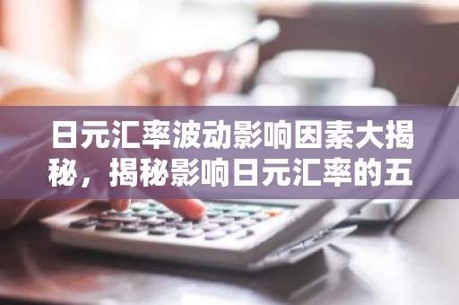 日元汇率波动影响因素大揭秘，揭秘影响日元汇率的五大关键因素