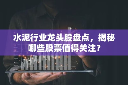 水泥行业龙头股盘点，揭秘哪些股票值得关注？