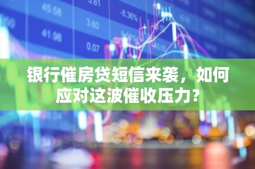 银行催房贷短信来袭，如何应对这波催收压力？
