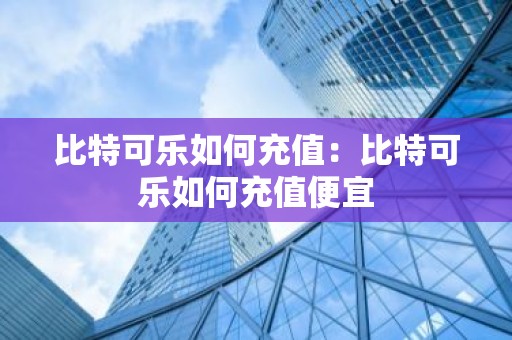 比特可乐如何充值：比特可乐如何充值便宜