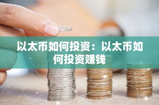 以太币如何投资：以太币如何投资赚钱