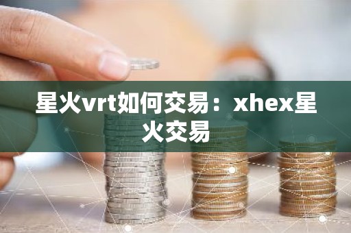 星火vrt如何交易：xhex星火交易