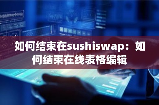 如何结束在sushiswap：如何结束在线表格编辑