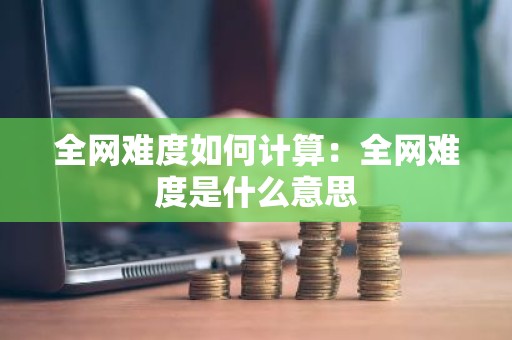 全网难度如何计算：全网难度是什么意思