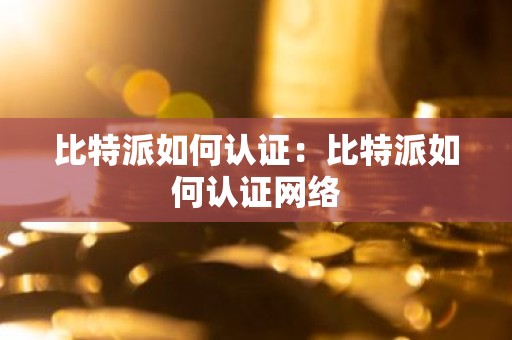比特派如何认证：比特派如何认证网络